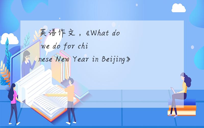 英语作文 ,《What do we do for chinese New Year in Beijing》