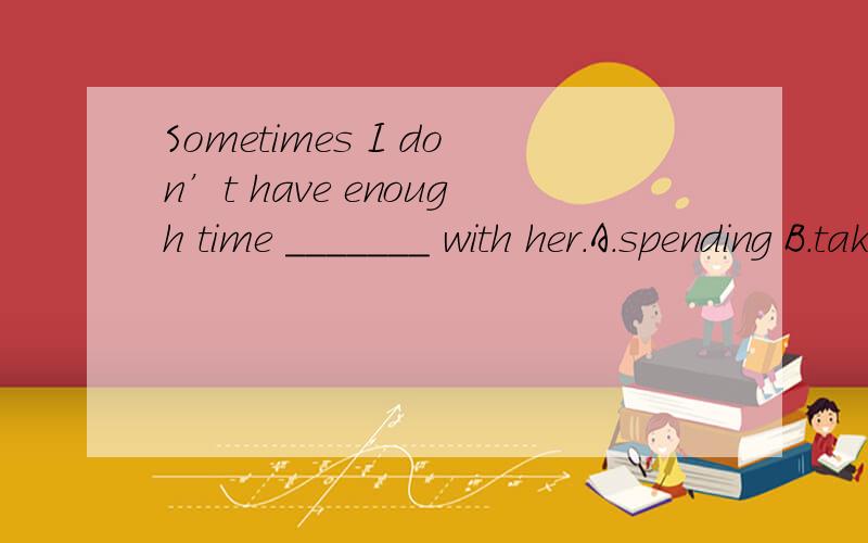 Sometimes I don’t have enough time _______ with her.A.spending B.taking C.to take D.to spend
