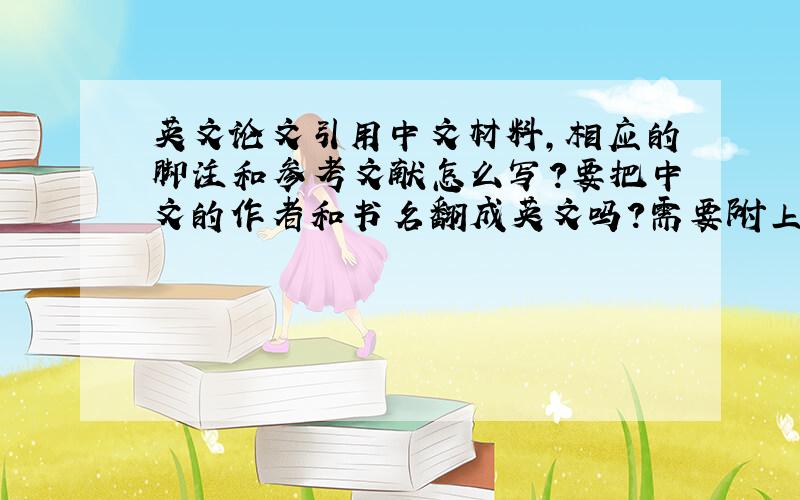 英文论文引用中文材料,相应的脚注和参考文献怎么写?要把中文的作者和书名翻成英文吗?需要附上中文原文吗