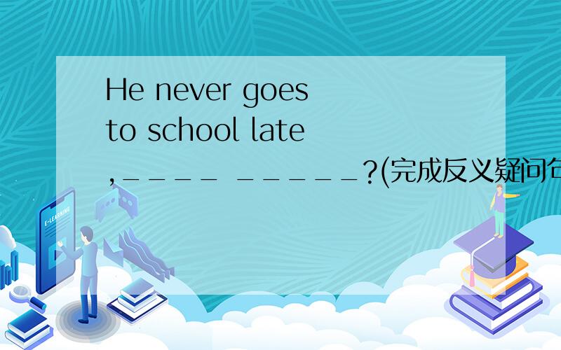 He never goes to school late,____ _____?(完成反义疑问句）