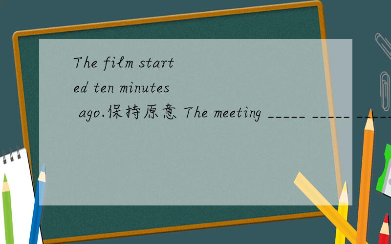 The film started ten minutes ago.保持原意 The meeting _____ _____ _____for ten minutes.还有The meeting ended half an hour ago.保持原意The meeting _____ _____ ______for half hour.
