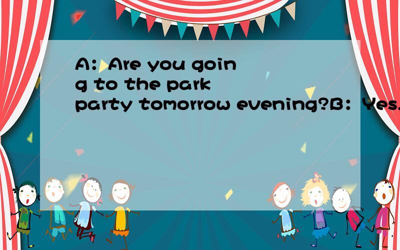 A：Are you going to the park party tomorrow evening?B：Yes,I am.1.A：Are you going to the park party tomorrow evening?B：Yes,I am.1._____A:Of course I will,B：Can we take some drinks and snacks with us?A:2._________B:Really?Why not?A:3.________B