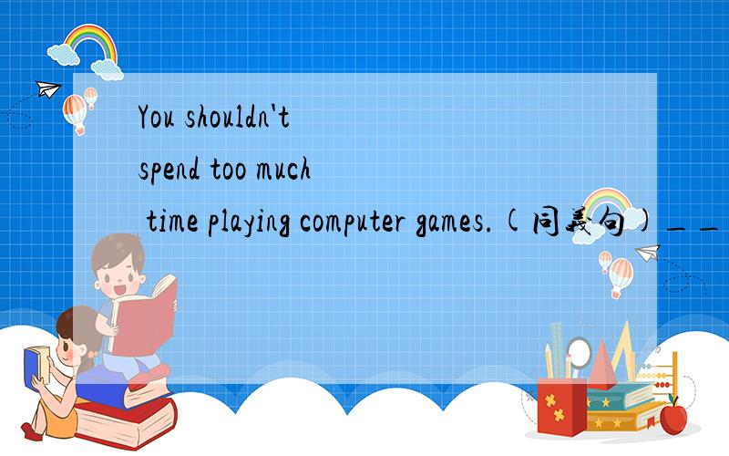 You shouldn't spend too much time playing computer games.(同义句)____ ____ too much time piaying computer games.