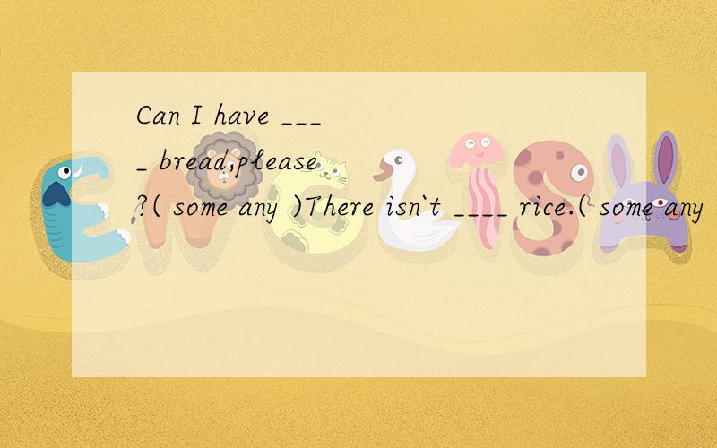 Can I have ____ bread,please?( some any )There isn`t ____ rice.( some any )