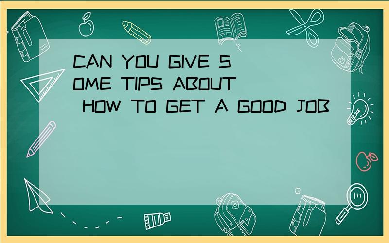 CAN YOU GIVE SOME TIPS ABOUT HOW TO GET A GOOD JOB