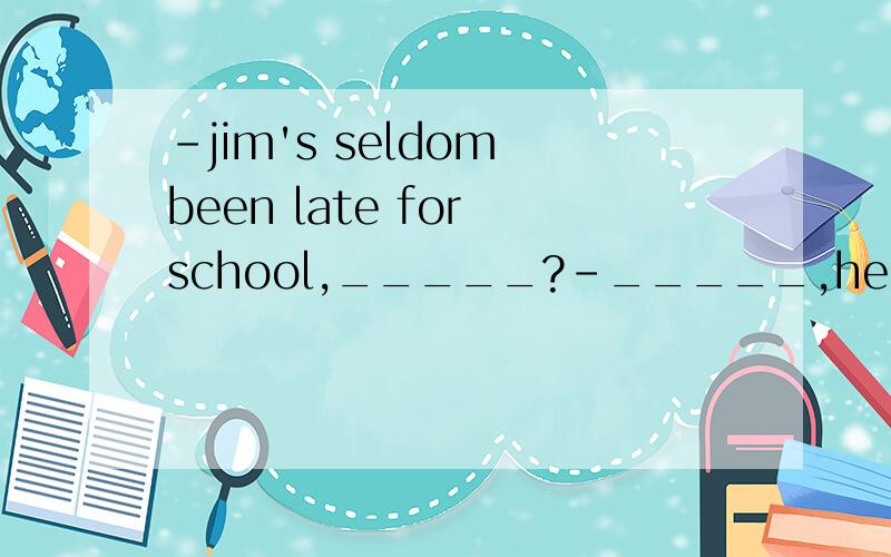 -jim's seldom been late for school,_____?-_____,he always gets to school on timeAis he,no Bhas he,no Chas he,yes Dis he,yes