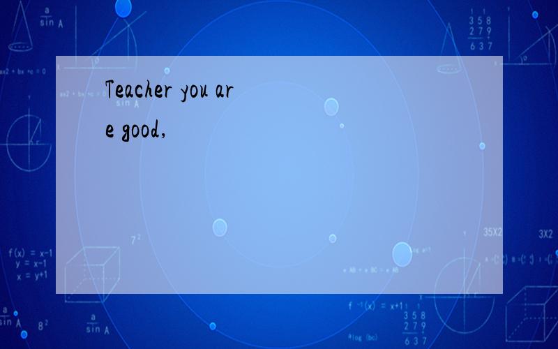 Teacher you are good,