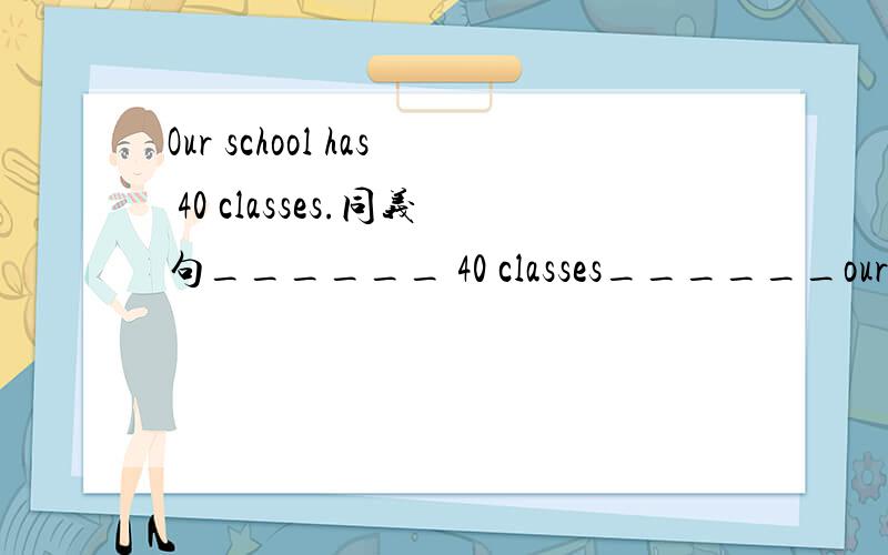 Our school has 40 classes.同义句______ 40 classes______our school.