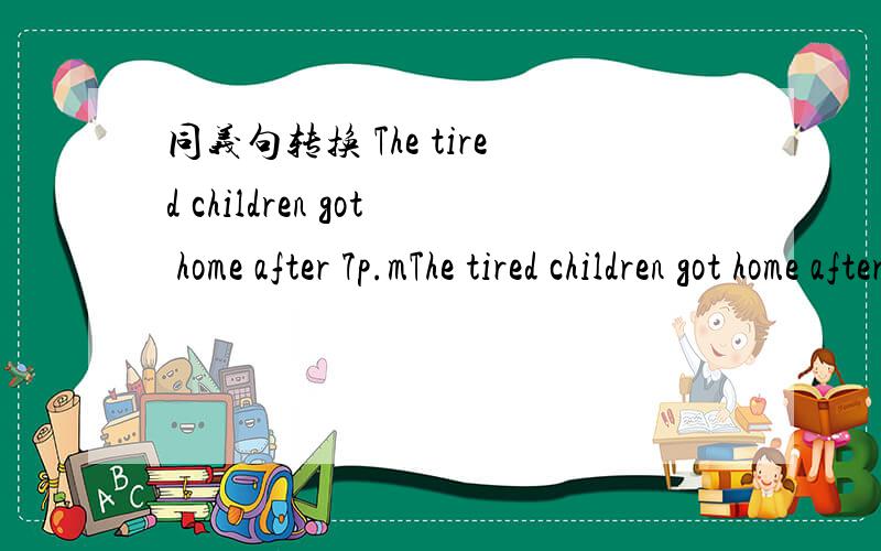 同义句转换 The tired children got home after 7p.mThe tired children got home after 7p.m(同义句转换)The tired children ________get home ________ 7p.m