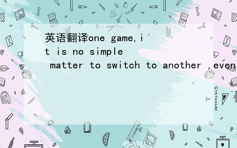 英语翻译one game,it is no simple matter to switch to another ,even if you know the rules .