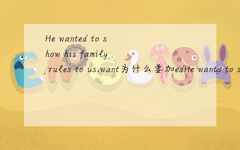 He wanted to show his family rules to us.want为什么要加edHe wants to show us his family rules.的同义句：He wanted to show his famliy rules to us.want为什么要加ed,如果是过去式,为什么上面的没有加ed