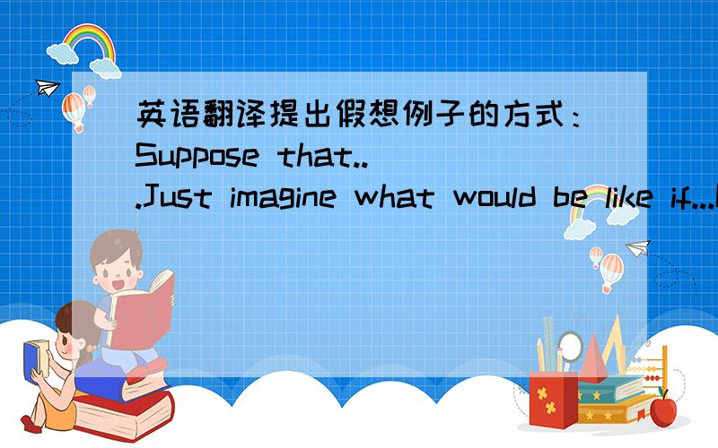 英语翻译提出假想例子的方式：Suppose that...Just imagine what would be like if...It is reasonable to expect...It is not surprising that...