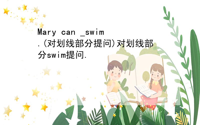 Mary can _swim.(对划线部分提问)对划线部分swim提问.