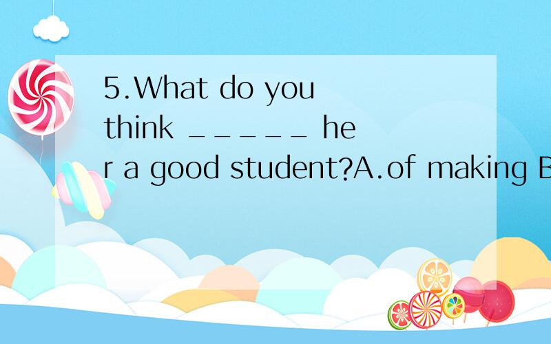 5.What do you think _____ her a good student?A.of making B.made C.making D.to make5.What do you think _____ her a good student?A.of making B.made C.making D.to make为什么选D不选 A B 求详解