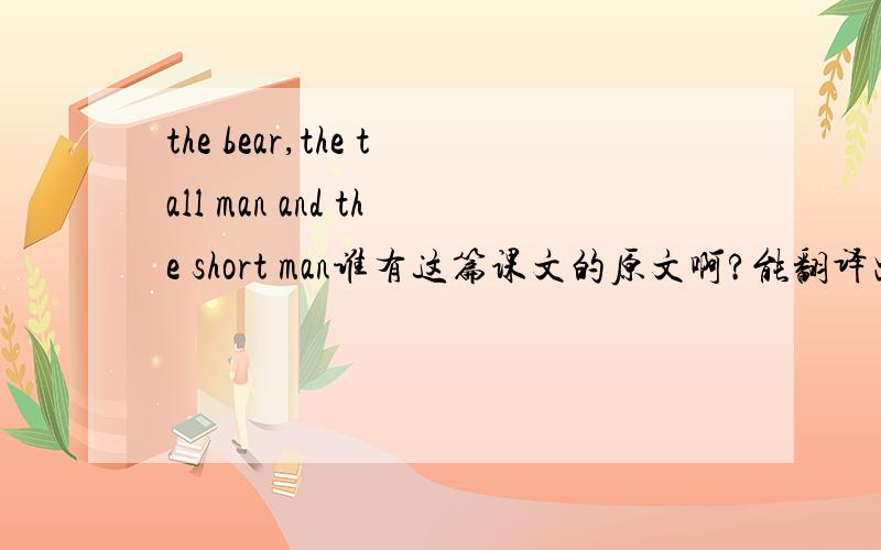 the bear,the tall man and the short man谁有这篇课文的原文啊?能翻译出来的话再加分!是翻译出课文！这篇课文是六年级英语下册第52页的课文！