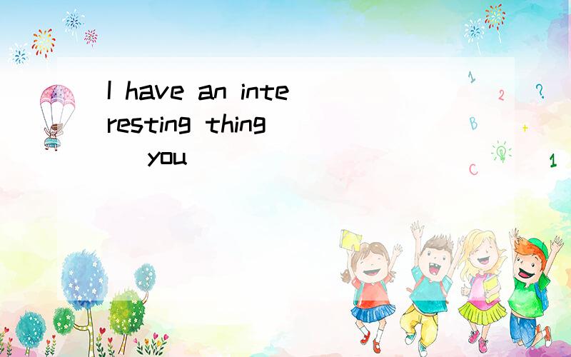 I have an interesting thing( )you
