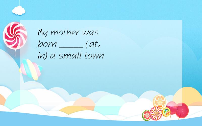 My mother was born _____(at,in) a small town