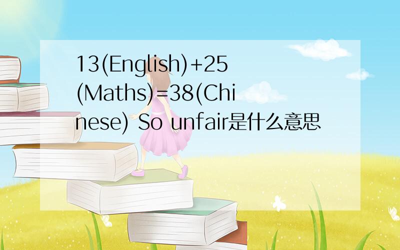 13(English)+25(Maths)=38(Chinese) So unfair是什么意思