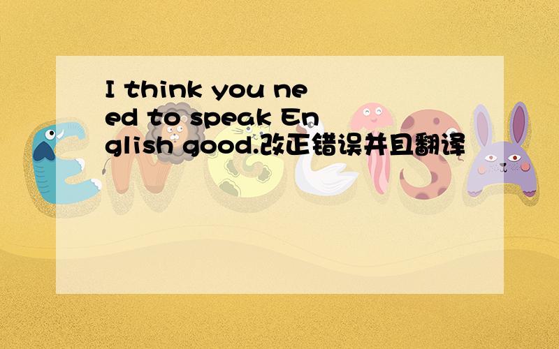 I think you need to speak English good.改正错误并且翻译