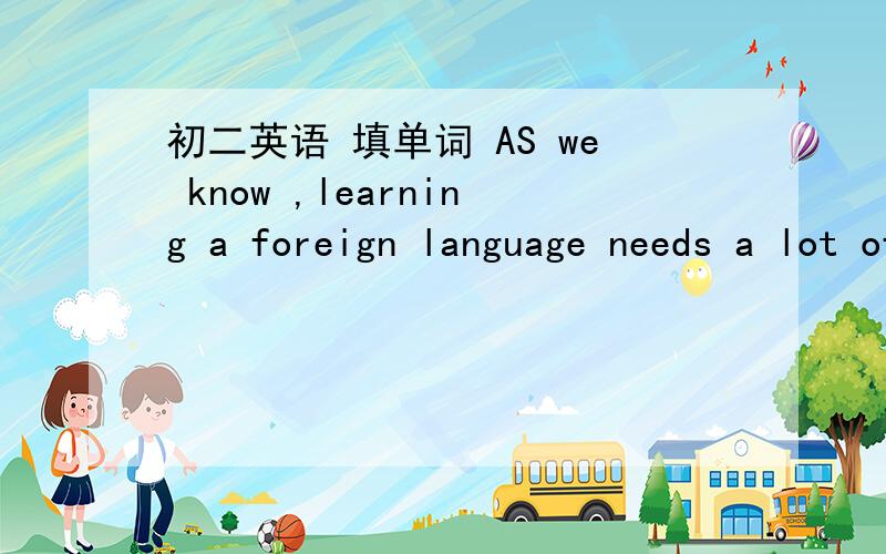 初二英语 填单词 AS we know ,learning a foreign language needs a lot of ____