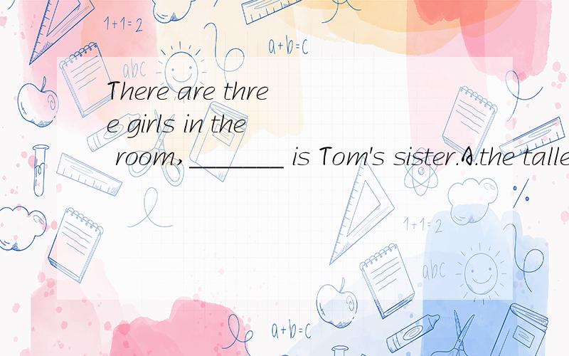 There are three girls in the room,_______ is Tom's sister.A.the tallest of which B.the tallest of whom C.tallest of that D.tallest of which 怎么区别,b啊.又是非限定从,而且又是人,of后面要加宾语.所以whom.为什么不用which?whic