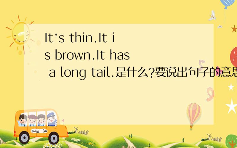 It's thin.It is brown.It has a long tail.是什么?要说出句子的意思翻译,还要说出是什么动物,