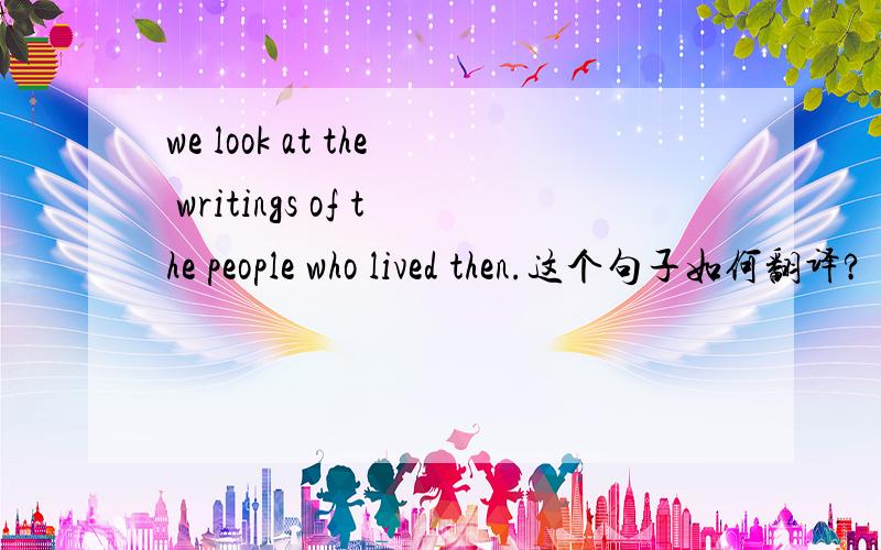 we look at the writings of the people who lived then.这个句子如何翻译?
