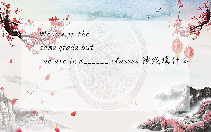 We are in the same grade but we are in d______ classes 横线填什么