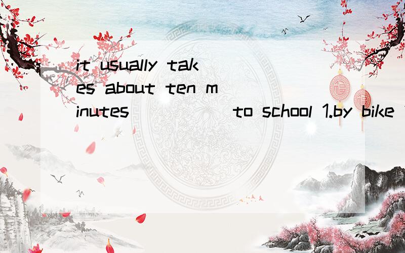 it usually takes about ten minutes _____to school 1.by bike 2.on a bike 3.to ride 4.ride4.the number of