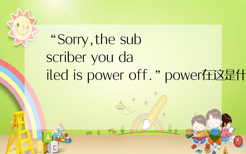 “Sorry,the subscriber you dailed is power off.”power在这是什么词性?