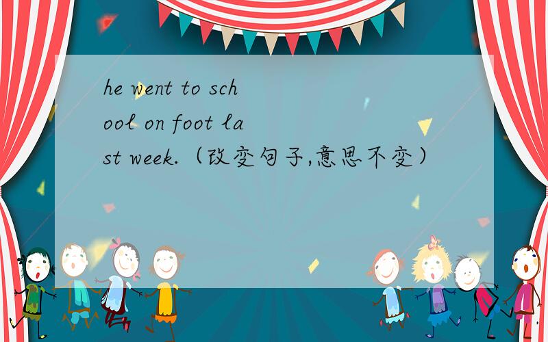 he went to school on foot last week.（改变句子,意思不变）