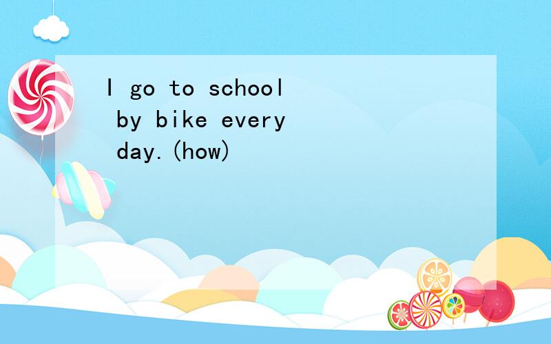 I go to school by bike every day.(how)