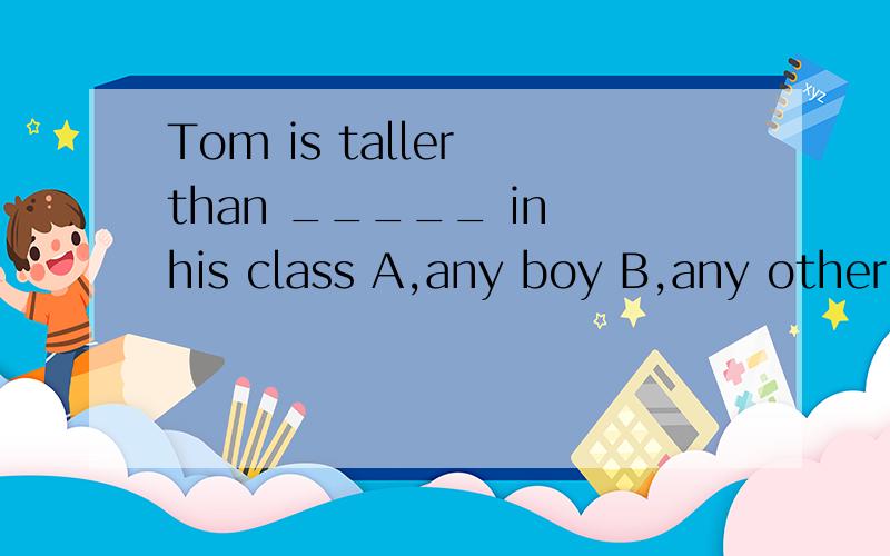Tom is taller than _____ in his class A,any boy B,any other boy Cthe other boyD,other boys为什么选B啊.