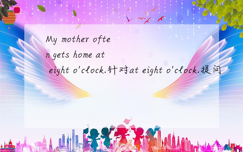 My mother often gets home at eight o'clock.针对at eight o'clock.提问