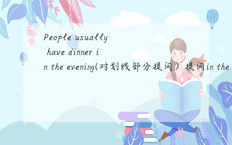 People usually have dinner in the evening(对划线部分提问）提问in the evening