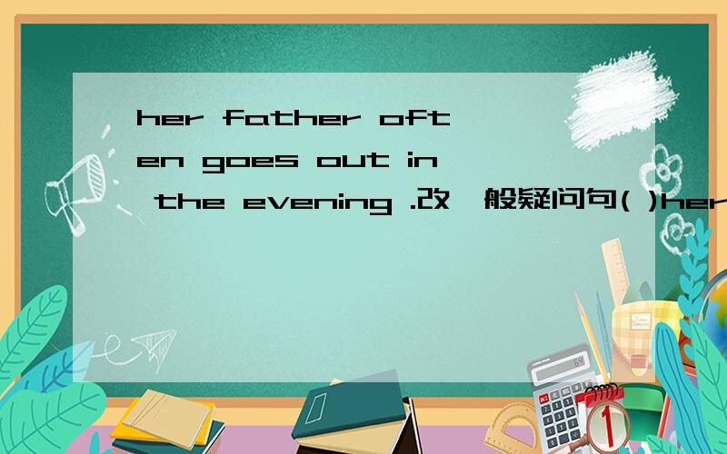 her father often goes out in the evening .改一般疑问句( )her father often ( )out in the evening?