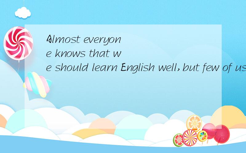 Almost everyone knows that we should learn English well,but few of us know how to learn it 的中文