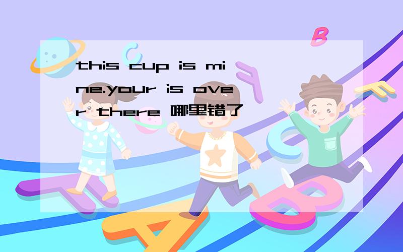 this cup is mine.your is over there 哪里错了