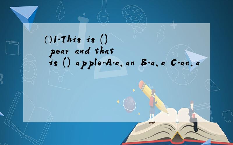 （）1.This is () pear and that is () apple.A.a,an B.a,a C.an,a