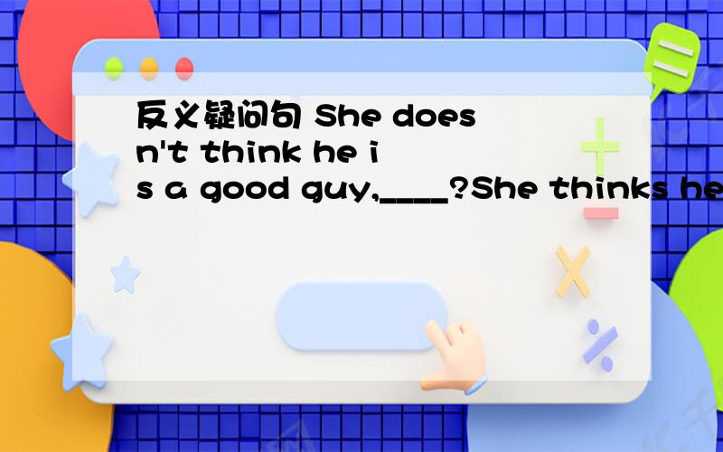 反义疑问句 She doesn't think he is a good guy,____?She thinks he is not a good guy,_____?填的有区别吗?