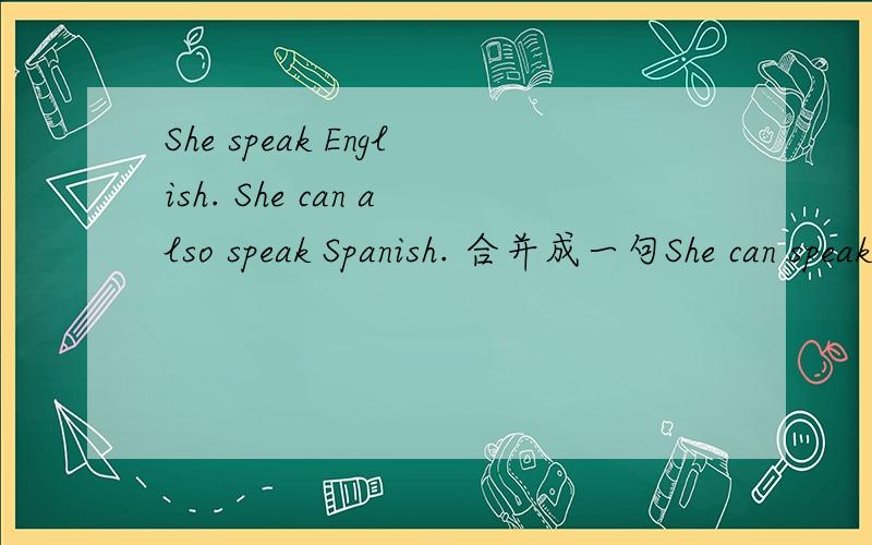 She speak English. She can also speak Spanish. 合并成一句She can speak English_____  _____Spanish.She can speak____ _____English _____  _____Spanish .