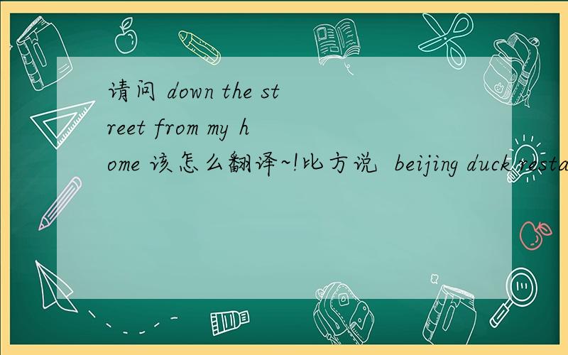 请问 down the street from my home 该怎么翻译~!比方说  beijing duck restaurant down the street from my home  不要  谷歌翻译 、、、、  谢谢了