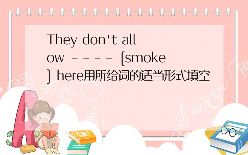 They don't allow ---- [smoke] here用所给词的适当形式填空