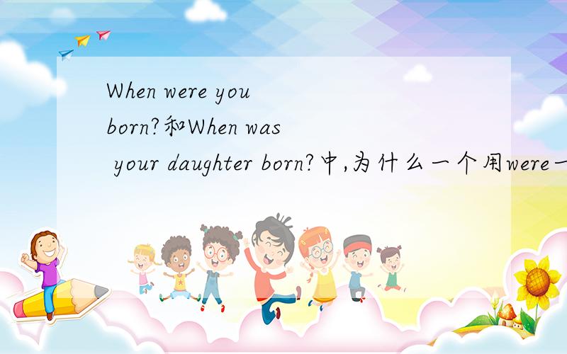 When were you born?和When was your daughter born?中,为什么一个用were一个用was?什么时候用were什么时候用was?