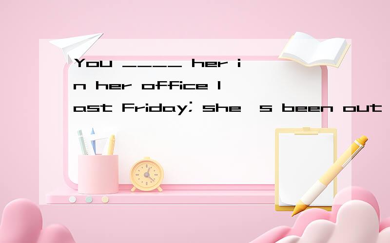 You ____ her in her office last Friday; she's been out of town for two weeks.A.needn't have been B.must have been C.might have been D.can't have been怎么看这里用不用虚拟呢?