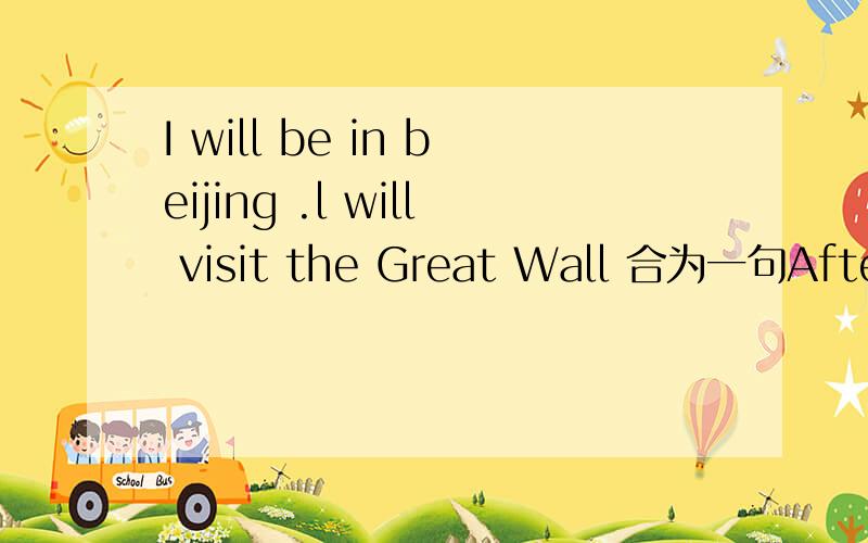 I will be in beijing .l will visit the Great Wall 合为一句After three year's hard work he started his own b____第一题改成I will visit the Great Wall ______ ________ in Beijing