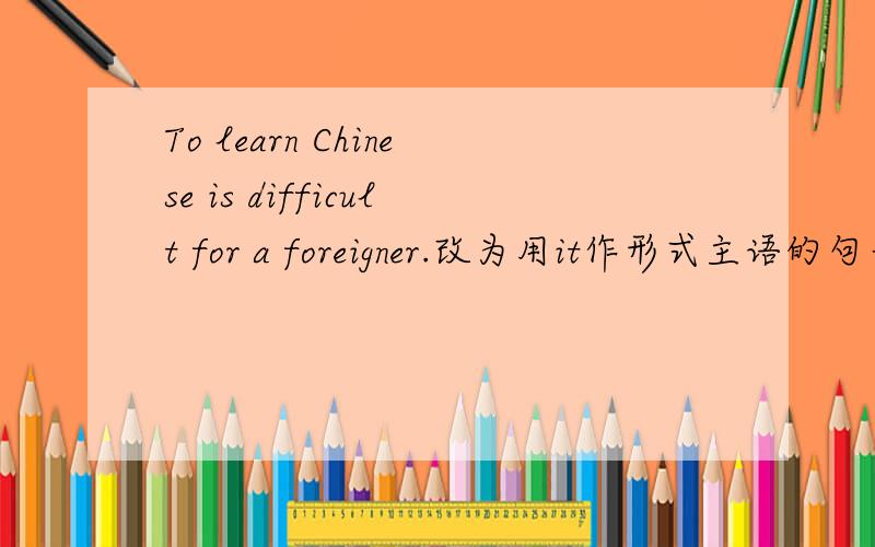 To learn Chinese is difficult for a foreigner.改为用it作形式主语的句子