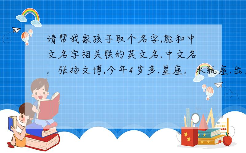 请帮我家孩子取个名字,能和中文名字相关联的英文名.中文名：张扬文博,今年4岁多.星座：水瓶座.出生日期：2007年1月23日国历