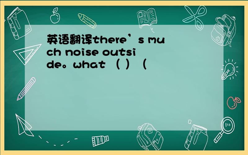 英语翻译there’s much noise outside。what （ ）（
