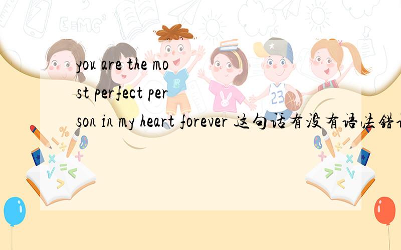 you are the most perfect person in my heart forever 这句话有没有语法错误?翻译成.你在我的心中永远